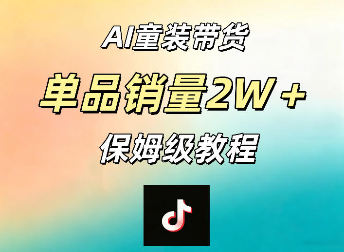 AI童装带货赛道,一部手机就可以操作,单品销量2w+【手把手教程】-仙女副业网