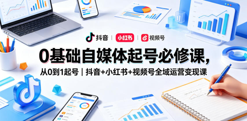 0基础自媒体起号必修课,从0到1起号|抖音+小红书+视频号全域运营变现课-仙女副业网