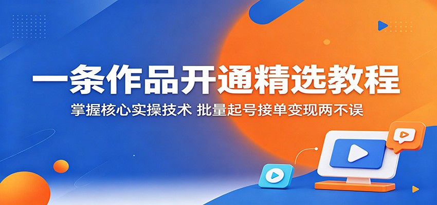 一条作品开通精选教程：掌握核心实操技术，批量起号接单变现两不误-仙女副业网