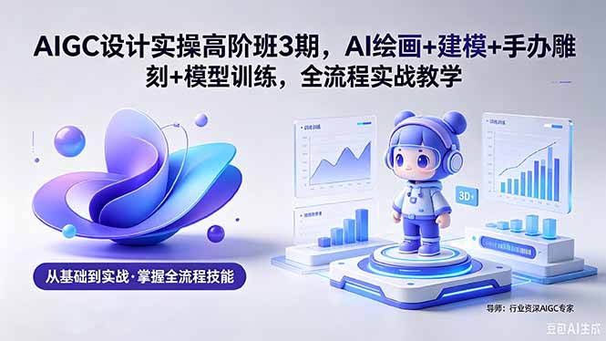 AIGC 设计实操高阶班3期，AI绘画+建模+手办雕刻+模型训练，全流程实战教学(附软件+素材-仙女副业网