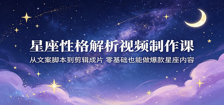 星座性格解析视频制作课：从文案脚本到剪辑成片，零基础也能做爆款星座内容-仙女副业网