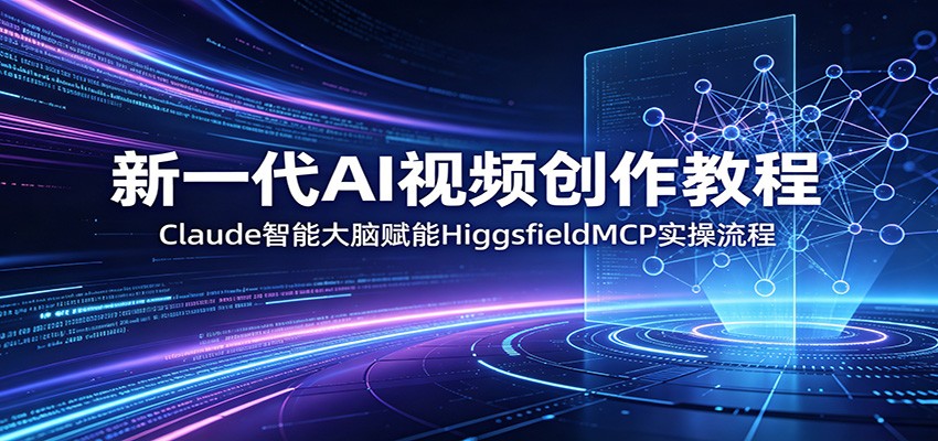 新一代AI视频创作教程：Claude智能大脑赋能，HiggsfieldMCP实操流程-仙女副业网
