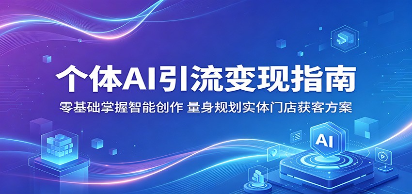 个体AI引流变现指南：零基础掌握智能创作，量身规划实体门店获客方案-仙女副业网
