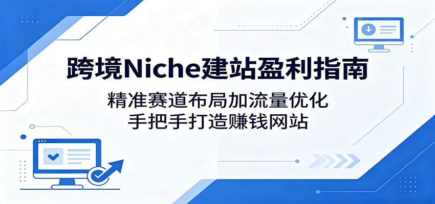 跨境Niche建站盈利指南：精准赛道布局加流量优化，手把手打造赚钱网站-仙女副业网