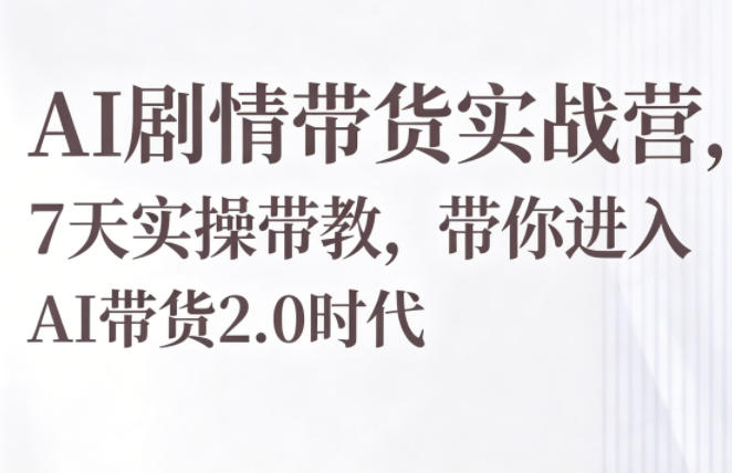 AI剧情带货实战营,7天实操带教,带你进入AI带货2.0时代-仙女副业网