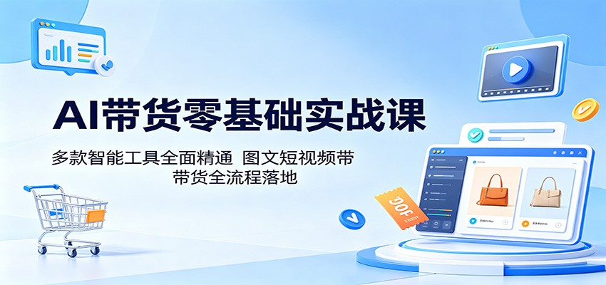 AI带货零基础实战课:多款智能工具全面精通,图文短视频带货全流程落地-仙女副业网