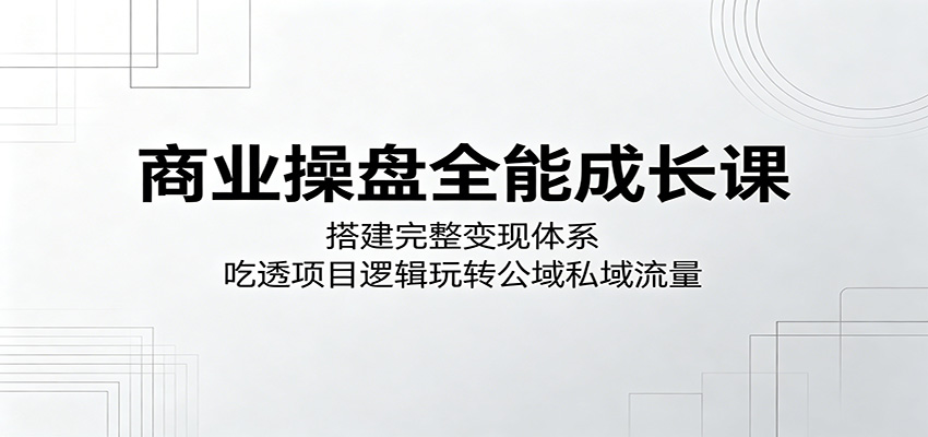 商业操盘全能成长课:搭建完整变现体系,吃透项目逻辑玩转公域私域流量-仙女副业网