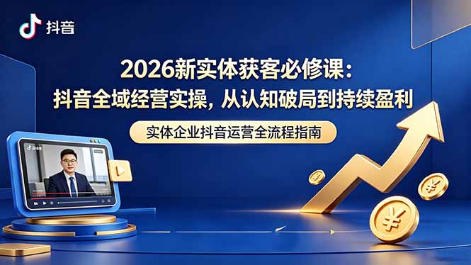 2026新实体获客必修课:抖音全域经营实操,从认知破局到持续盈利-仙女副业网