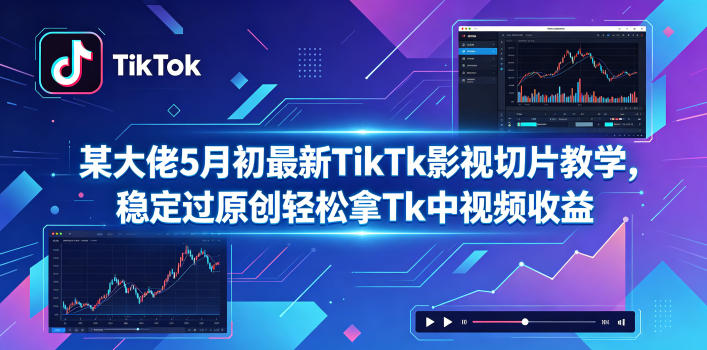 某大佬5月初最新TikTk影视切片教学,稳定过原创轻松拿Tk中视频收益-仙女副业网