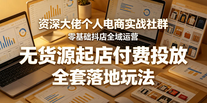 资深大佬个人电商实战社群，零基础抖店全域运营，无货源起店付费投放，全套落地玩法-仙女副业网