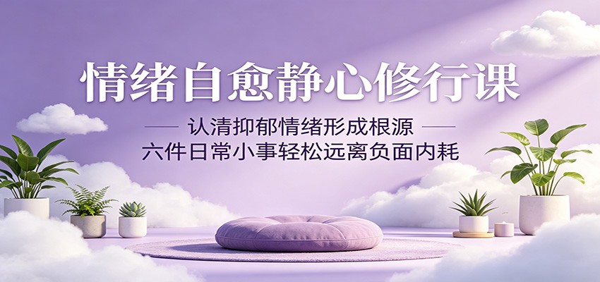 情绪自愈静心修行课：认清抑郁情绪形成根源，六件日常小事轻松远离负面内耗-仙女副业网