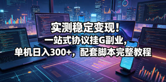 实测稳定变现！一站式协议挂G副业，单机日入300+，配套脚本完整教程【揭秘】-仙女副业网