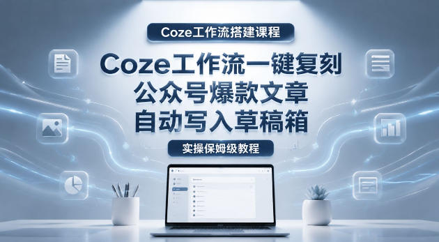 【Coze工作流搭建实操教程】coze工作流一键复刻公众号爆款文章，自动写入草稿箱！全流程保姆级教学-仙女副业网