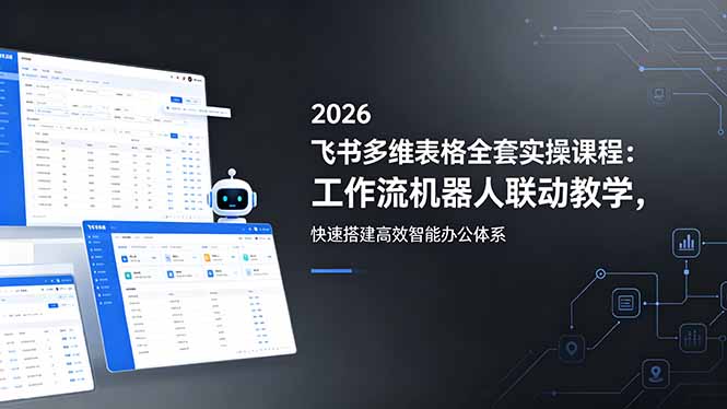 2026飞书多维表格全套实操课程：工作流机器人联动教学，快速搭建高效智能办公体系-仙女副业网