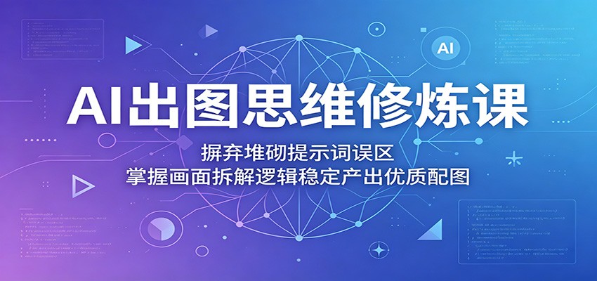 AI出图思维修炼课:摒弃堆砌提示词误区,掌握画面拆解逻辑稳定产出优质配图-仙女副业网