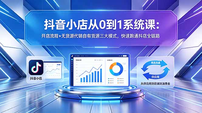 抖音小店从0到1系统课:开店流程+无货源代销自有货源三大模式,快速跑通抖店全链路-仙女副业网
