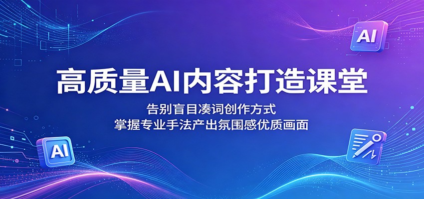 高质量AI内容打造课堂:告别盲目凑词创作方式,掌握专业手法产出氛围感优质画面-仙女副业网