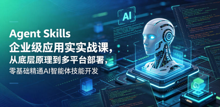 Agent Skills企业级应用实战课,从底层原理到多平台部署,零基础精通AI智能体技能开发-仙女副业网