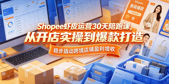 Shopee虾皮运营30天陪跑课,从开店实操到爆款打造,稳步撬动跨境店铺盈利增收-仙女副业网