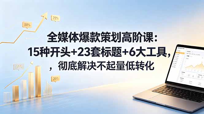 全媒体爆款策划高阶课：15种开头+23套标题+6大工具，彻底解决不起量低转化-仙女副业网