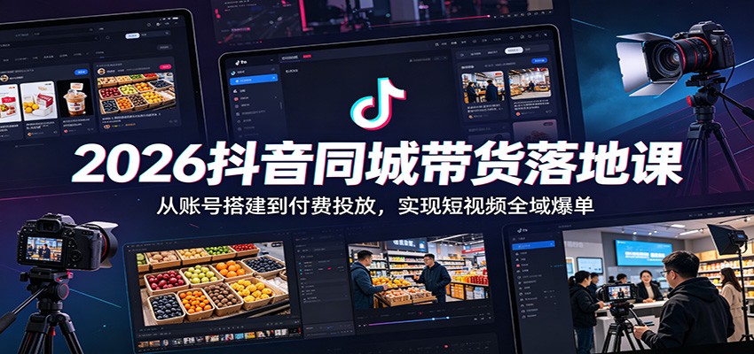 2026抖音同城带货落地课：从账号搭建到付费投放，实现短视频全域爆单-仙女副业网