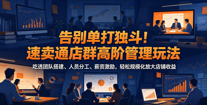 告别单打独斗！速卖通店群高阶管理玩法，吃透团队搭建、人员分工、薪资激励，轻松规模化放大店铺收益-仙女副业网