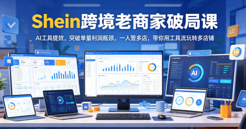 Shein跨境老商家破局课,AI工具提效,突破单量利润瓶颈,一人管多店,带你用工具流玩转多店铺-仙女副业网