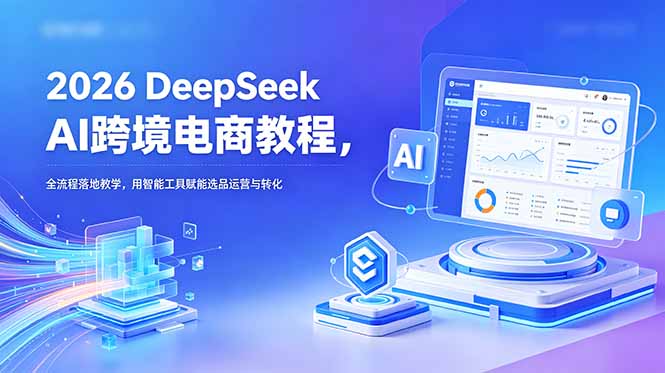 2026 DeepSeek AI跨境电商教程，全流程落地教学，用智能工具赋能选品运营与转化-仙女副业网