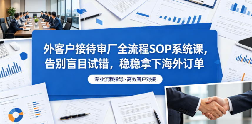 外客户接待审厂全流程SOP系统课,告别盲目试错,稳稳拿下海外订单-仙女副业网