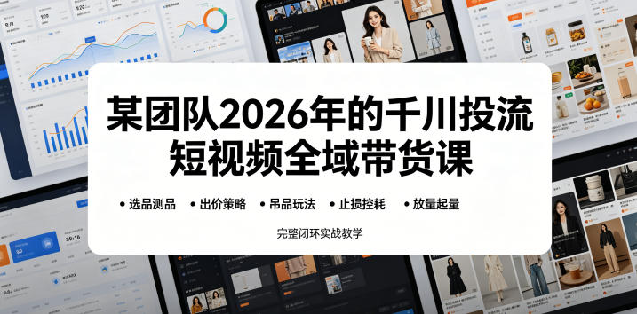 某团队2026年的千川投流短视频全域带货课，从选品测品、吊品玩法、止损控耗到放量起量，完整闭环实战教学-仙女副业网