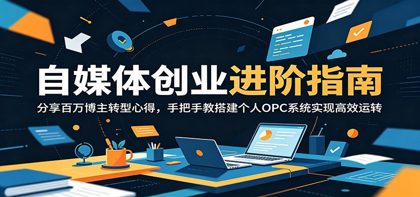 自媒体创业进阶指南：分享百万博主转型心得，手把手教搭建个人OPC系统实现高效运转-仙女副业网