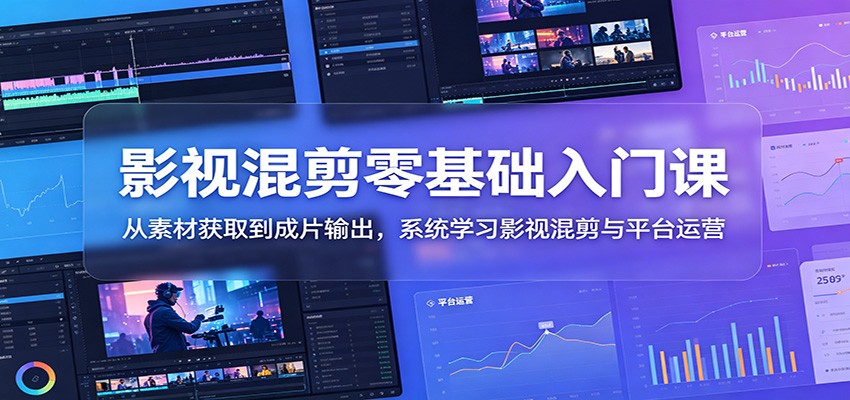 影视混剪零基础入门课:从素材获取到成片输出,系统学习影视混剪与平台运营-仙女副业网