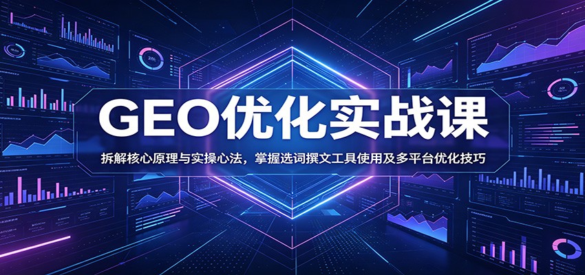GEO优化实战课：拆解核心原理与实操心法，掌握选词撰文工具使用及多平台优化技巧-仙女副业网