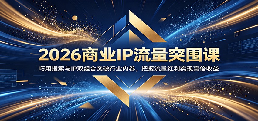 2026商业IP流量突围课:巧用搜索与IP双组合突破行业内卷,把握流量红利实现高倍收益-仙女副业网