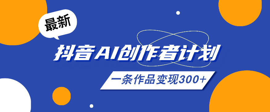 26年最新抖音AI创作者计划实操课程，一条作品变现300+-仙女副业网