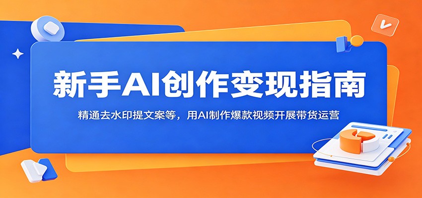 新手AI创作变现指南:精通去水印提文案等,用AI制作爆款视频开展带货运营-仙女副业网