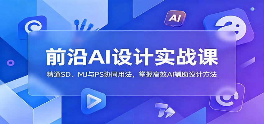 前沿AI设计实战课:精通SD、MJ与PS协同用法,掌握高效AI辅助设计方法-仙女副业网
