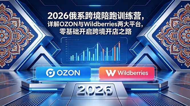 2026俄系跨境陪跑训练营，详解OZON与Wildberries两大平台，零基础开启跨境开店之路-仙女副业网
