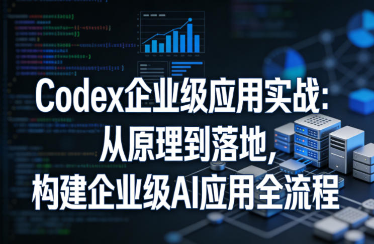Codex企业级应用实战:从原理到落地,构建企业级AI应用全流程(更新)-仙女副业网