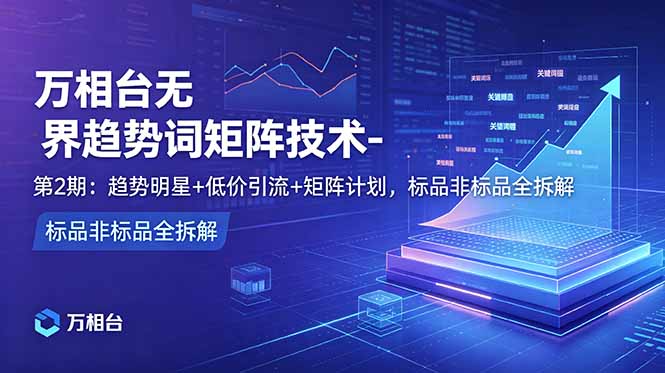 万相台无界趋势词矩阵技术-第2期：趋势明星+低价引流+矩阵计划，标品非标品全拆解-仙女副业网