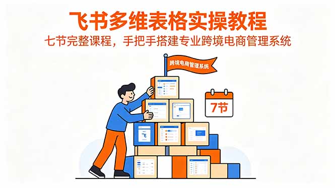 飞书多维表格实操教程,七节完整课程,手把手搭建专业跨境电商管理系统-仙女副业网