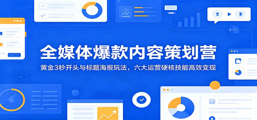 全媒体爆款内容策划营：黄金3秒开头与标题海报玩法，六大运营硬核技能高效变现-仙女副业网