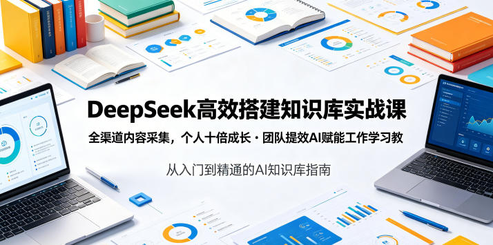 DeepSeek高效搭建知识库实战课,全渠道内容采集,个人十倍成长・团队提效,AI赋能工作学习-仙女副业网