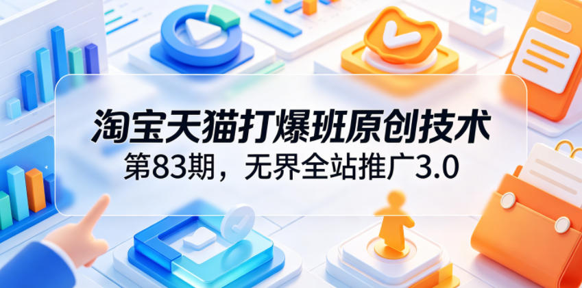 淘宝天猫打爆班原创技术第83期,无界全站推广3.0,实现店铺高投产爆单增收-仙女副业网
