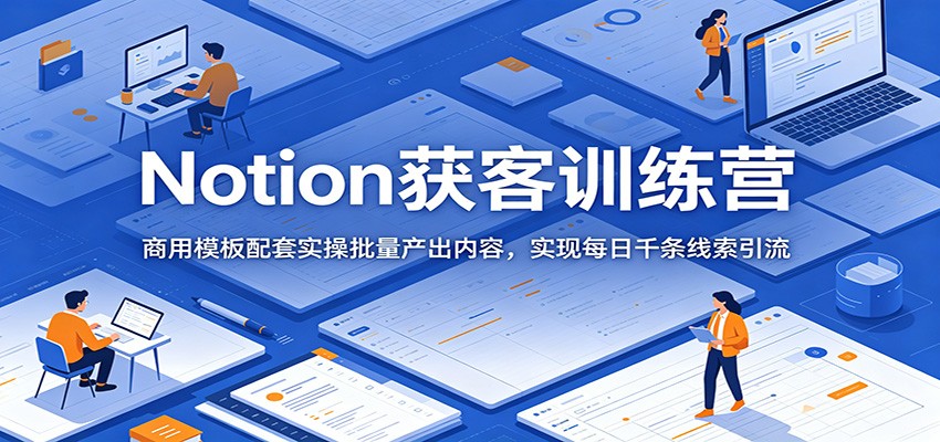 Notion获客训练营：商用模板配套实操批量产出内容，实现每日千条线索引流-仙女副业网