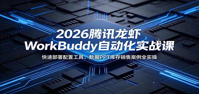 2026腾讯龙虾WorkBuddy自动化实战课:快速部署配置工具,数据PPT库存销售案例全实操-仙女副业网