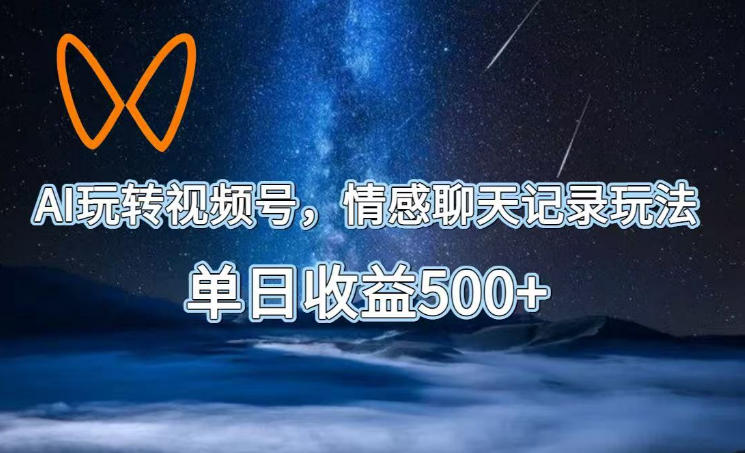 AI玩转视频号,情感聊天记录玩法,单日收益500+【揭秘】-仙女副业网