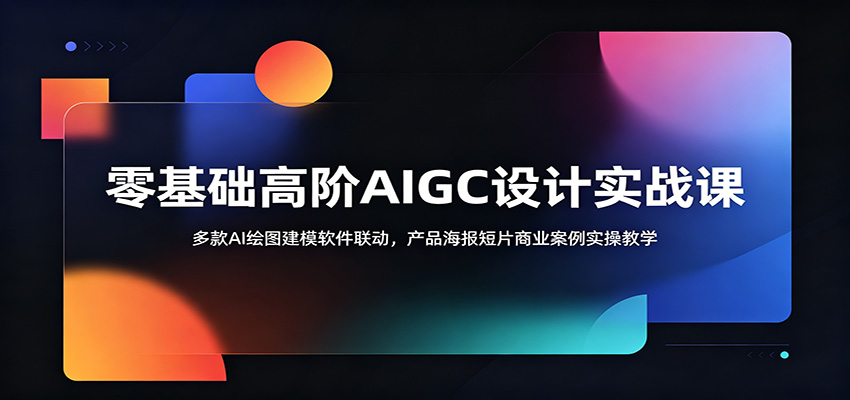 零基础高阶AIGC设计实战课:多款AI绘图建模软件联动,产品海报短片商业案例实操教学-仙女副业网