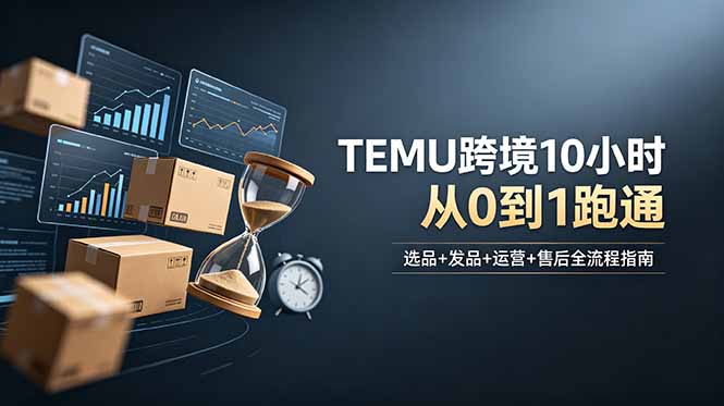想做TEMU跨境但不知从何下手?选品+发品+运营+售后,10小时从0到1跑通-仙女副业网