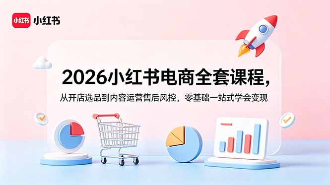 2026小红书电商全套课程,从开店选品到内容运营售后风控,零基础一站式学会变现-仙女副业网